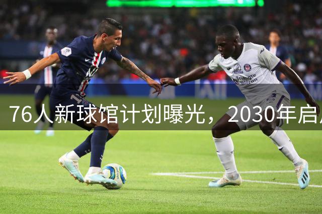 76人新球馆计划曝光，2030年启用，詹姆斯未来成焦点